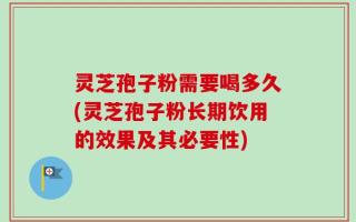 灵芝孢子粉需要喝多久(灵芝孢子粉长期饮用的效果及其必要性)