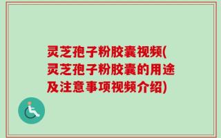 灵芝孢子粉胶囊视频(灵芝孢子粉胶囊的用途及注意事项视频介绍)