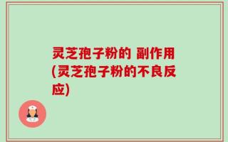 灵芝孢子粉的 副作用(灵芝孢子粉的不良反应)