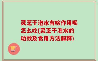 灵芝干泡水有啥作用呢怎么吃(灵芝干泡水的功效及食用方法解释)