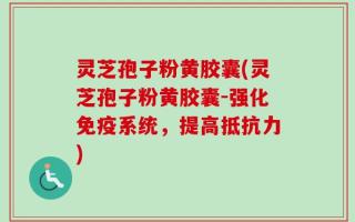 灵芝孢子粉黄胶囊(灵芝孢子粉黄胶囊-强化免疫系统，提高抵抗力)