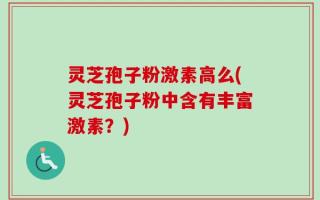 灵芝孢子粉激素高么(灵芝孢子粉中含有丰富激素？)