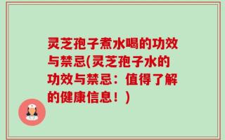 灵芝孢子煮水喝的功效与禁忌(灵芝孢子水的功效与禁忌：值得了解的健康信息！)