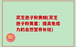 灵芝孢子粉黄精(灵芝孢子粉黄重：提高免疫力的自然营养补给)