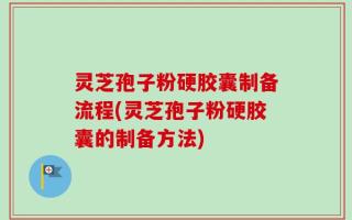 灵芝孢子粉硬胶囊制备流程(灵芝孢子粉硬胶囊的制备方法)