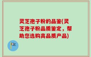 灵芝孢子粉的品鉴(灵芝孢子粉品质鉴定，帮助您选购高品质产品)
