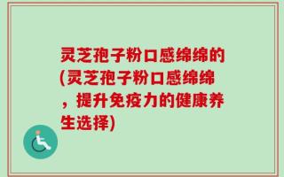 灵芝孢子粉口感绵绵的(灵芝孢子粉口感绵绵，提升免疫力的健康养生选择)
