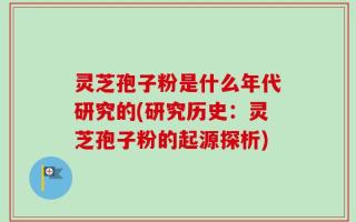 灵芝孢子粉是什么年代研究的(研究历史：灵芝孢子粉的起源探析)