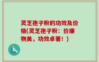 灵芝孢子粉的功效及价格(灵芝孢子粉：价廉物美，功效卓著！)