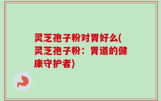 灵芝孢子粉对胃好么(灵芝孢子粉：胃道的健康守护者)