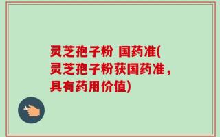 灵芝孢子粉 国药准(灵芝孢子粉获国药准，具有药用价值)