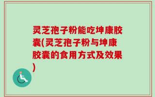灵芝孢子粉能吃坤康胶囊(灵芝孢子粉与坤康胶囊的食用方式及效果)