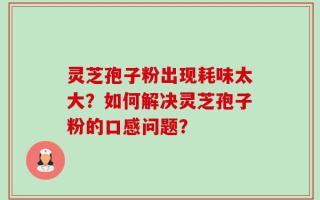 灵芝孢子粉出现耗味太大？如何解决灵芝孢子粉的口感问题？
