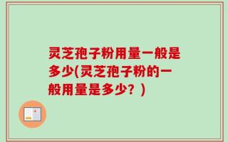 灵芝孢子粉用量一般是多少(灵芝孢子粉的一般用量是多少？)