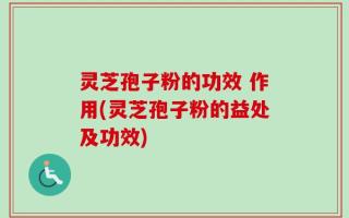 灵芝孢子粉的功效 作用(灵芝孢子粉的益处及功效)