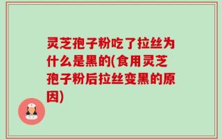 灵芝孢子粉吃了拉丝为什么是黑的(食用灵芝孢子粉后拉丝变黑的原因)