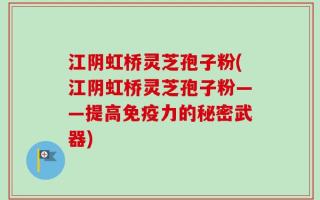 江阴虹桥灵芝孢子粉(江阴虹桥灵芝孢子粉——提高免疫力的秘密武器)