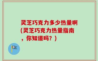 灵芝巧克力多少热量啊(灵芝巧克力热量指南，你知道吗？)