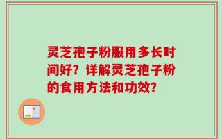 灵芝孢子粉服用多长时间好？详解灵芝孢子粉的食用方法和功效？