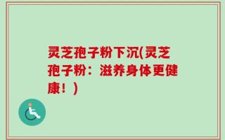 灵芝孢子粉下沉(灵芝孢子粉：滋养身体更健康！)