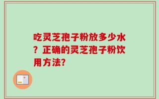 吃灵芝孢子粉放多少水？正确的灵芝孢子粉饮用方法？
