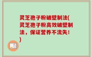 灵芝孢子粉破壁制法(灵芝孢子粉高效破壁制法，保证营养不流失！)