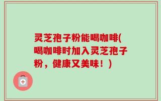 灵芝孢子粉能喝咖啡(喝咖啡时加入灵芝孢子粉，健康又美味！)