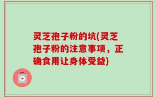 灵芝孢子粉的坑(灵芝孢子粉的注意事项，正确食用让身体受益)