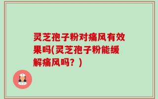 灵芝孢子粉对痛风有效果吗(灵芝孢子粉能缓解痛风吗？)
