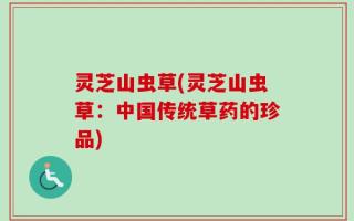 灵芝山虫草(灵芝山虫草：中国传统草药的珍品)