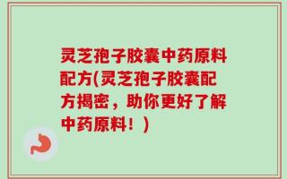 灵芝孢子胶囊中药原料配方(灵芝孢子胶囊配方揭密，助你更好了解中药原料！)