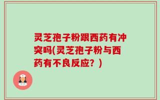 灵芝孢子粉跟西药有冲突吗(灵芝孢子粉与西药有不良反应？)