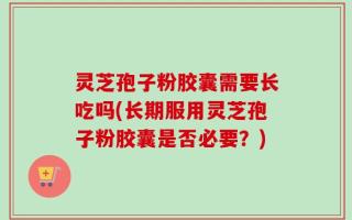 灵芝孢子粉胶囊需要长吃吗(长期服用灵芝孢子粉胶囊是否必要？)
