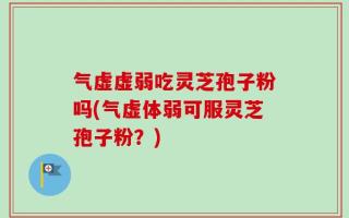 气虚虚弱吃灵芝孢子粉吗(气虚体弱可服灵芝孢子粉？)