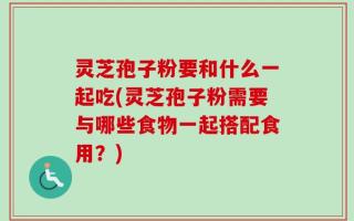 灵芝孢子粉要和什么一起吃(灵芝孢子粉需要与哪些食物一起搭配食用？)