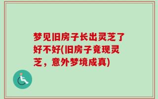梦见旧房子长出灵芝了好不好(旧房子竟现灵芝，意外梦境成真)