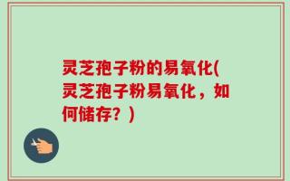 灵芝孢子粉的易氧化(灵芝孢子粉易氧化，如何储存？)