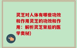 灵芝对人体有哪些功效和作用灵芝的功效和作用：解析灵芝背后的医学奥秘)