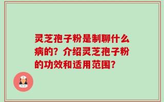 灵芝孢子粉是制聊什么病的？介绍灵芝孢子粉的功效和适用范围？