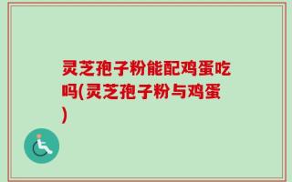 灵芝孢子粉能配鸡蛋吃吗(灵芝孢子粉与鸡蛋)