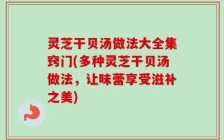灵芝干贝汤做法大全集窍门(多种灵芝干贝汤做法，让味蕾享受滋补之美)