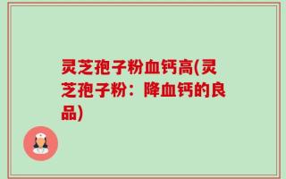 灵芝孢子粉血钙高(灵芝孢子粉：降血钙的良品)