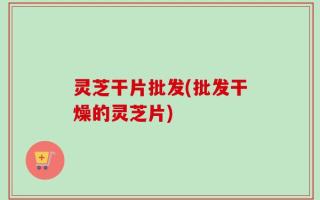 灵芝干片批发(批发干燥的灵芝片)
