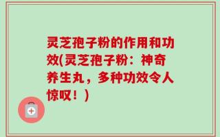 灵芝孢子粉的作用和功效(灵芝孢子粉：神奇养生丸，多种功效令人惊叹！)