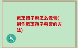 灵芝孢子粉怎么做膏(制作灵芝孢子粉膏的方法)