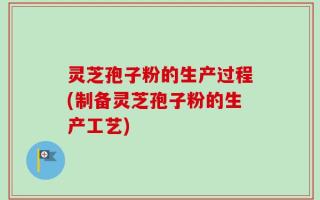 灵芝孢子粉的生产过程(制备灵芝孢子粉的生产工艺)