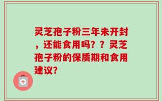 灵芝孢子粉三年未开封，还能食用吗？？灵芝孢子粉的保质期和食用建议？