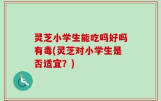 灵芝小学生能吃吗好吗有毒(灵芝对小学生是否适宜？)