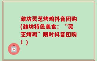 潍坊灵芝烤鸡抖音团购(潍坊特色美食：“灵芝烤鸡”限时抖音团购！)