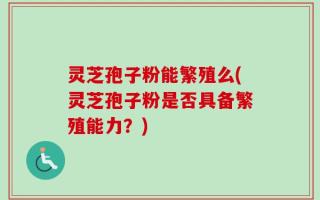 灵芝孢子粉能繁殖么(灵芝孢子粉是否具备繁殖能力？)